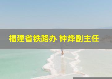 福建省铁路办 钟烨副主任